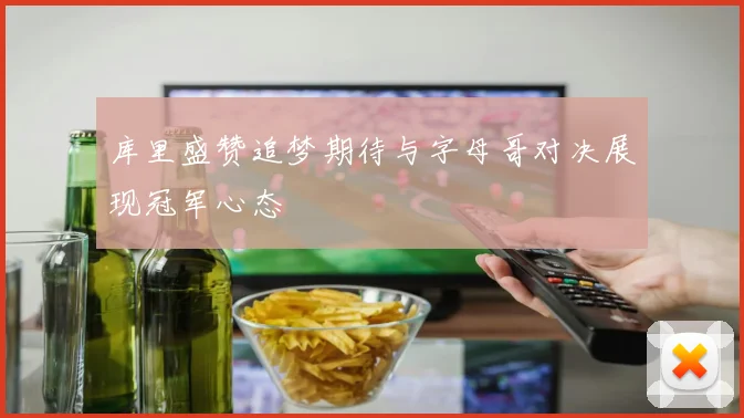 库里盛赞追梦期待与字母哥对决展现冠军心态
