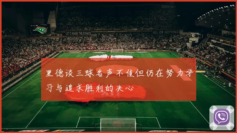 里德谈三球名声不佳但仍在努力学习与追求胜利的决心
