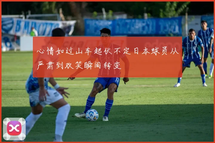 心情如过山车起伏不定日本球员从严肃到欢笑瞬间转变