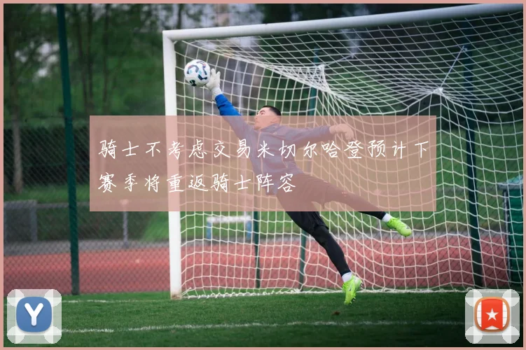 骑士不考虑交易米切尔哈登预计下赛季将重返骑士阵容