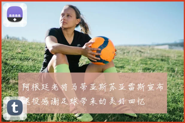 阿根廷老将马蒂亚斯苏亚雷斯宣布退役感谢足球带来的美好回忆