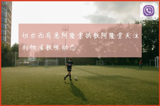切尔西有意阿隆索执教阿隆索关注利物浦教练动态