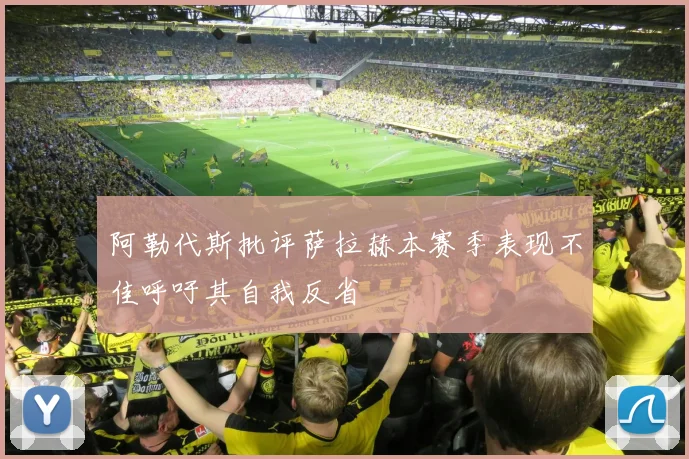 阿勒代斯批评萨拉赫本赛季表现不佳呼吁其自我反省