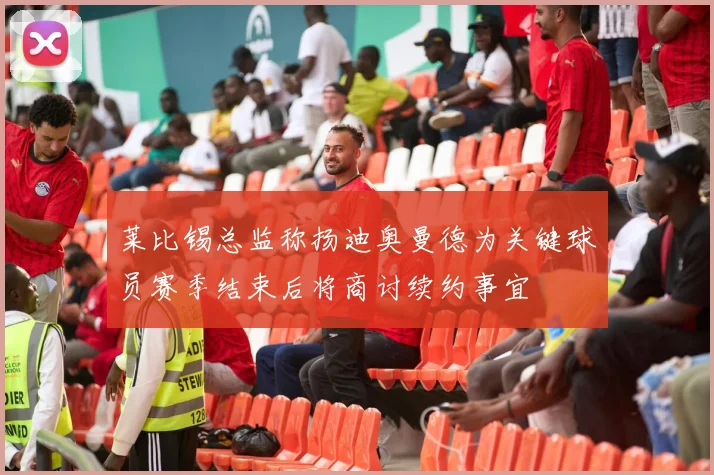 莱比锡总监称扬迪奥曼德为关键球员赛季结束后将商讨续约事宜