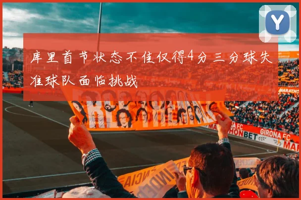 库里首节状态不佳仅得4分三分球失准球队面临挑战