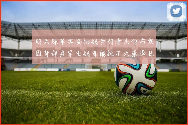 明天绿军客场挑战步行者杰伦布朗因背部痉挛出战可能性不大豪泽状态成疑