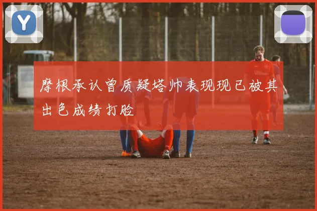 摩根承认曾质疑塔帅表现现已被其出色成绩打脸