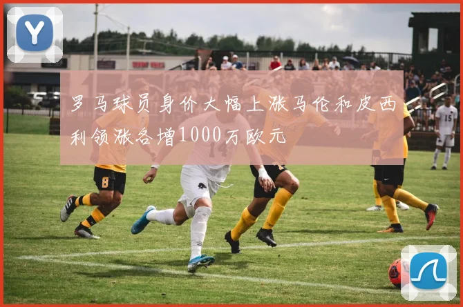 罗马球员身价大幅上涨马伦和皮西利领涨各增1000万欧元