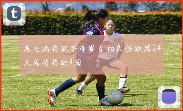 老毛病再犯字母赛季初因伤缺席24天或将再缺4周