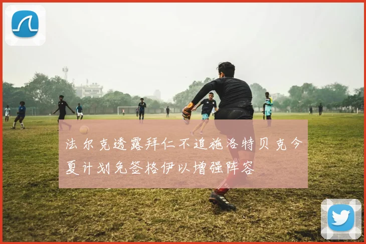 法尔克透露拜仁不追施洛特贝克今夏计划免签格伊以增强阵容