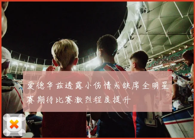 爱德华兹透露小伤情或缺席全明星赛期待比赛激烈程度提升